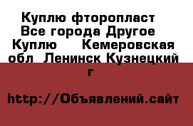 Куплю фторопласт - Все города Другое » Куплю   . Кемеровская обл.,Ленинск-Кузнецкий г.